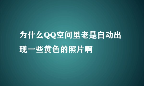 为什么QQ空间里老是自动出现一些黄色的照片啊