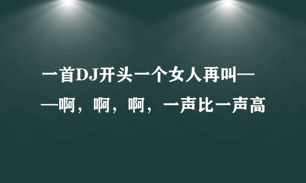 一首DJ开头一个女人再叫——啊，啊，啊，一声比一声高