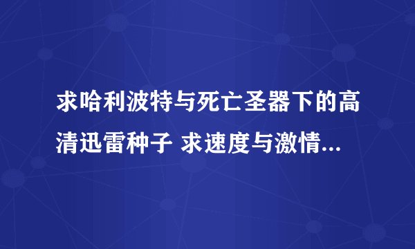 求哈利波特与死亡圣器下的高清迅雷种子 求速度与激情五的高清迅雷种子 求X战警金刚狼前传的高清迅雷种子