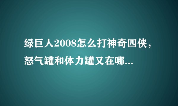 绿巨人2008怎么打神奇四侠，怒气罐和体力罐又在哪？怎么做任务？
