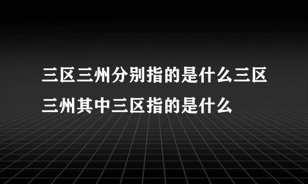 三区三州分别指的是什么三区三州其中三区指的是什么