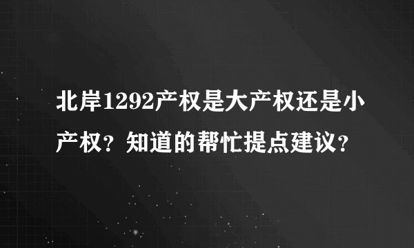 北岸1292产权是大产权还是小产权？知道的帮忙提点建议？