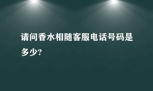 请问香水相随客服电话号码是多少?