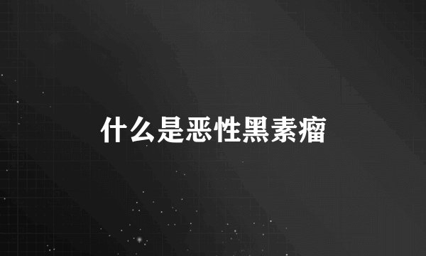 什么是恶性黑素瘤