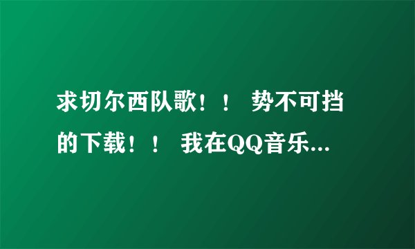 求切尔西队歌！！ 势不可挡的下载！！ 我在QQ音乐和酷狗上都没找到！