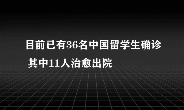 目前已有36名中国留学生确诊 其中11人治愈出院