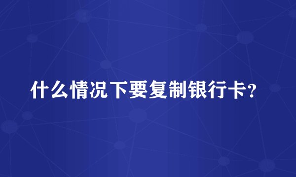 什么情况下要复制银行卡？