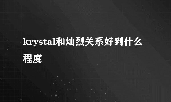 krystal和灿烈关系好到什么程度