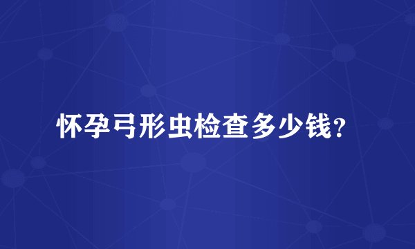 怀孕弓形虫检查多少钱？