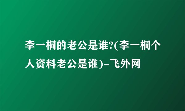 李一桐的老公是谁?(李一桐个人资料老公是谁)-飞外网
