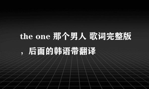 the one 那个男人 歌词完整版,后面的韩语带翻译