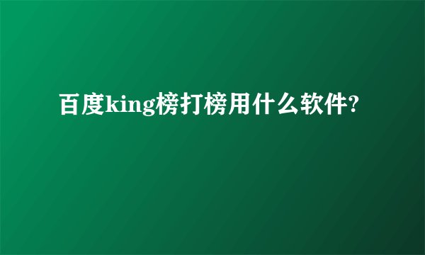百度king榜打榜用什么软件?
