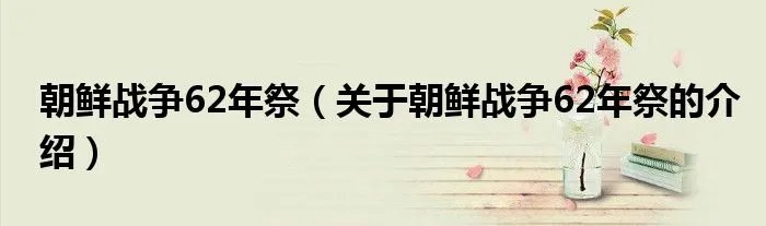 朝鲜战争62年祭（关于朝鲜战争62年祭的介绍）