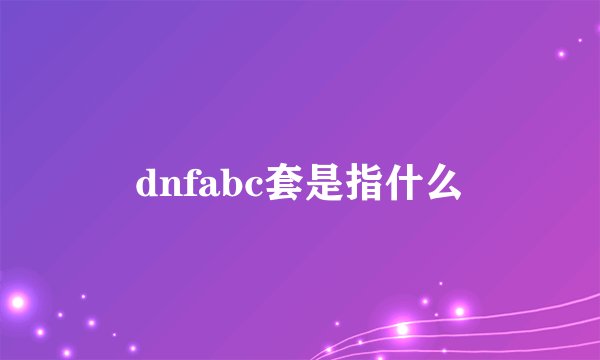 dnfabc套是指什么