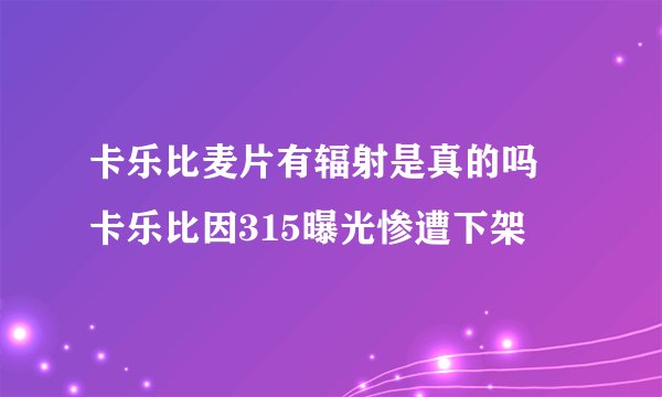 卡乐比麦片有辐射是真的吗 卡乐比因315曝光惨遭下架