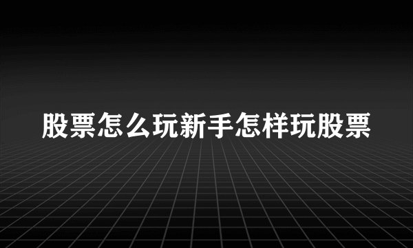 股票怎么玩新手怎样玩股票