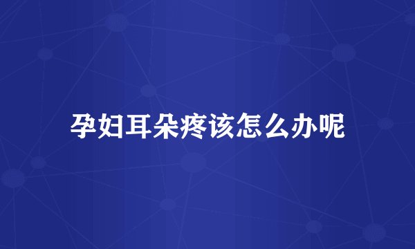 孕妇耳朵疼该怎么办呢
