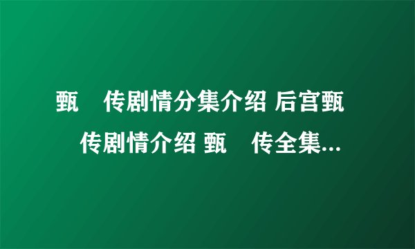甄嬛传剧情分集介绍 后宫甄嬛传剧情介绍 甄嬛传全集剧情介绍 甄嬛传的剧情介绍 甄嬛传19集剧情介绍