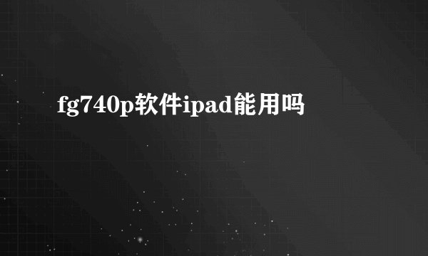 fg740p软件ipad能用吗