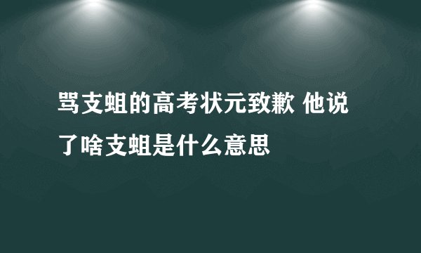 骂支蛆的高考状元致歉 他说了啥支蛆是什么意思
