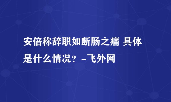 安倍称辞职如断肠之痛 具体是什么情况？-飞外网
