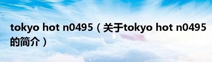 tokyo hot n0495（关于tokyo hot n0495的简介）