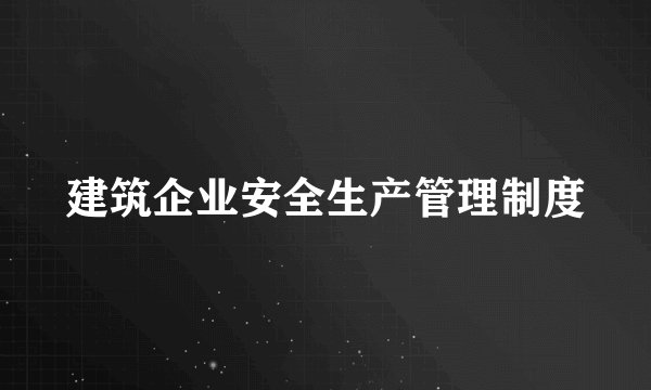 建筑企业安全生产管理制度