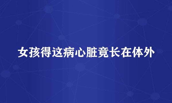 女孩得这病心脏竟长在体外