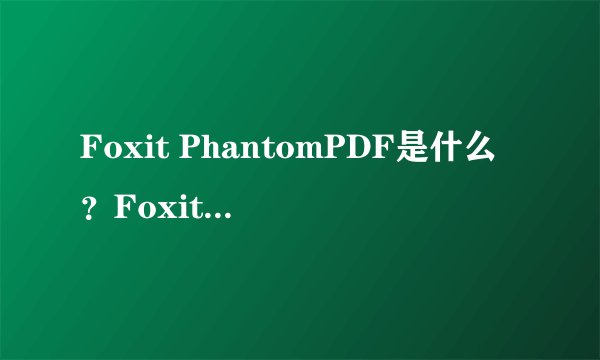 Foxit PhantomPDF是什么？Foxit PhantomPDF使用方法