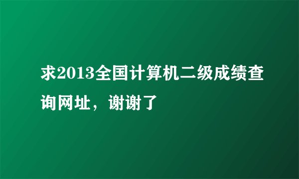 求2013全国计算机二级成绩查询网址，谢谢了