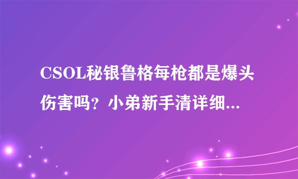 CSOL秘银鲁格每枪都是爆头伤害吗？小弟新手清详细分析说明各种模式下他的特性