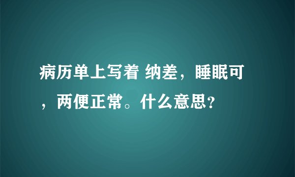 病历单上写着 纳差，睡眠可，两便正常。什么意思？