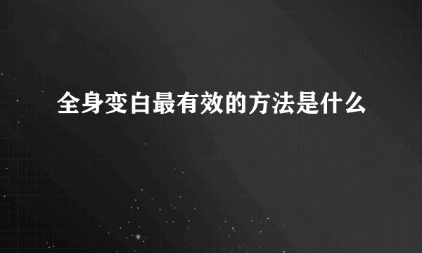 全身变白最有效的方法是什么