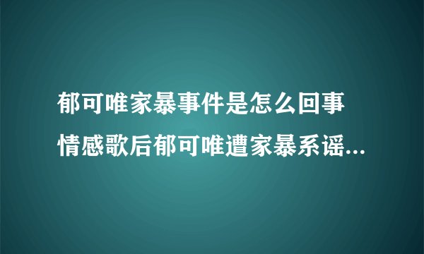 郁可唯家暴事件是怎么回事 情感歌后郁可唯遭家暴系谣传_飞外网