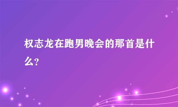 权志龙在跑男晚会的那首是什么？