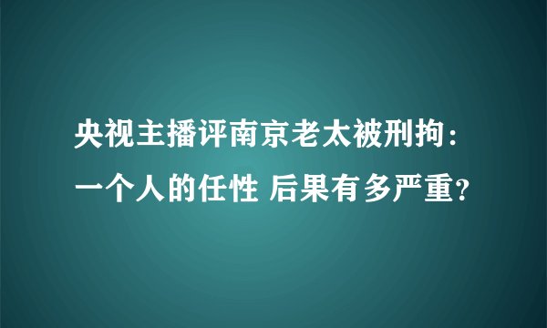 央视主播评南京老太被刑拘：一个人的任性 后果有多严重？