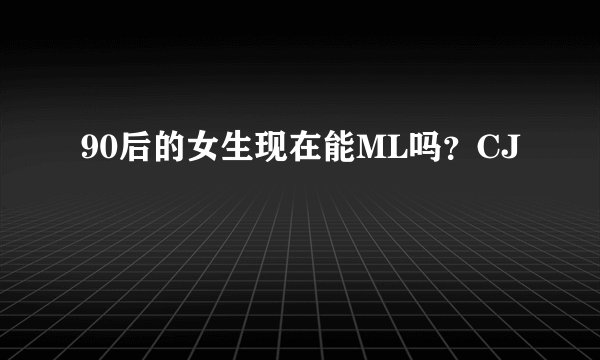 90后的女生现在能ML吗？CJ