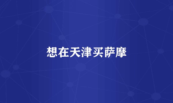 想在天津买萨摩