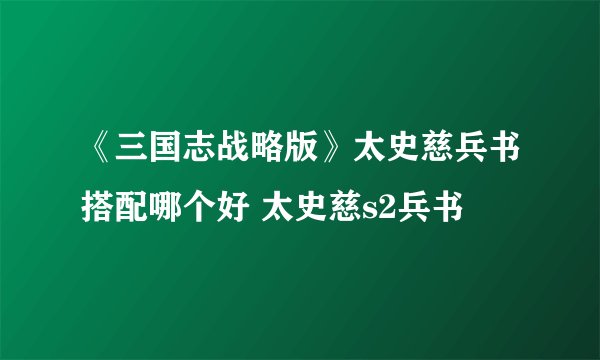 《三国志战略版》太史慈兵书搭配哪个好 太史慈s2兵书