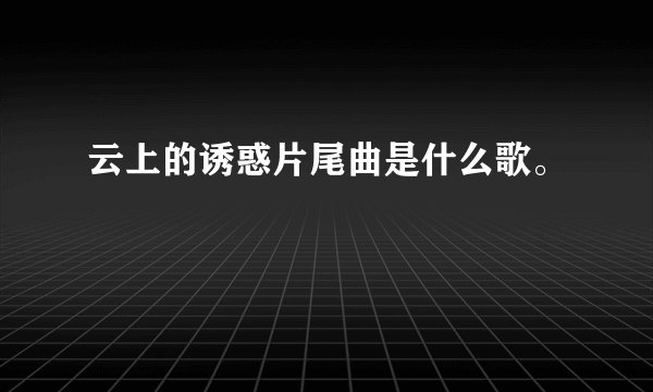 云上的诱惑片尾曲是什么歌。