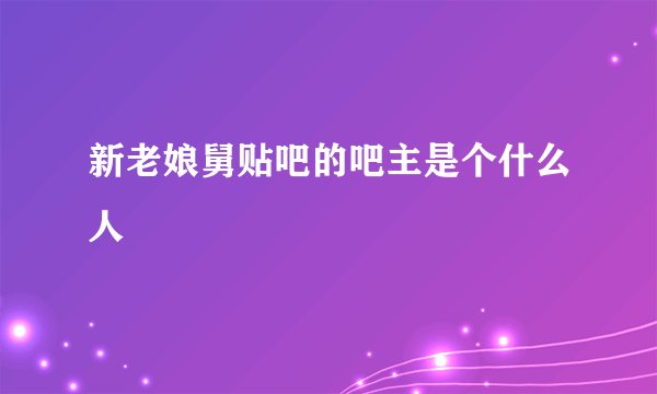新老娘舅贴吧的吧主是个什么人