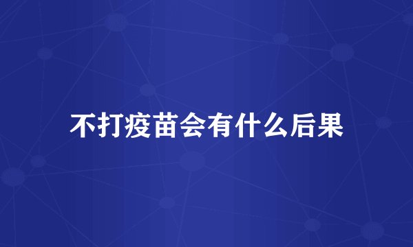 不打疫苗会有什么后果