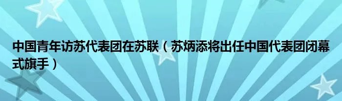 中国青年访苏代表团在苏联（苏炳添将出任中国代表团闭幕式旗手）