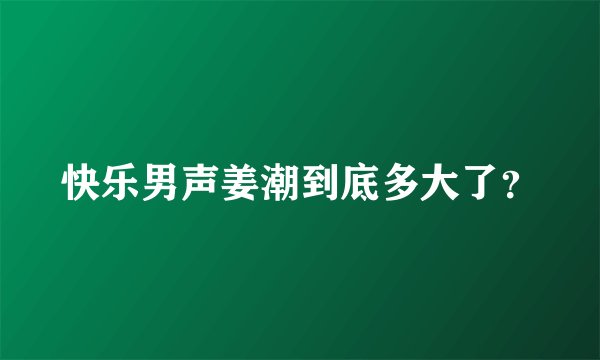 快乐男声姜潮到底多大了？
