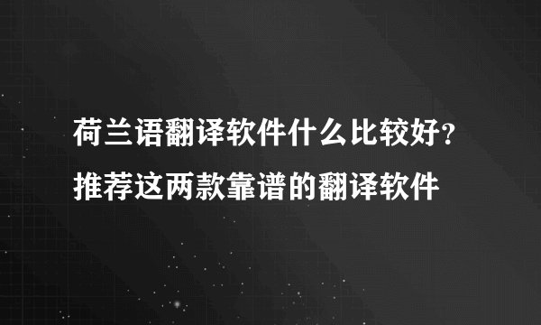 荷兰语翻译软件什么比较好？推荐这两款靠谱的翻译软件
