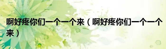 啊好疼你们一个一个来（啊好疼你们一个一个来）