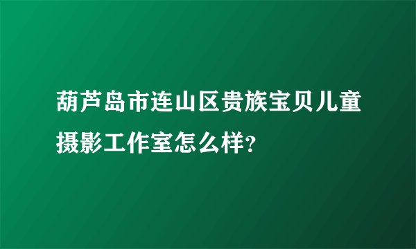 葫芦岛市连山区贵族宝贝儿童摄影工作室怎么样？