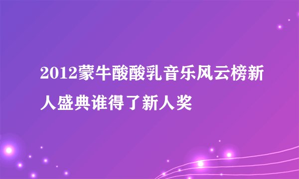 2012蒙牛酸酸乳音乐风云榜新人盛典谁得了新人奖