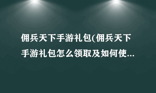 佣兵天下手游礼包(佣兵天下手游礼包怎么领取及如何使用)-飞外网