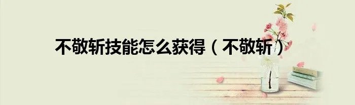 不敬斩技能怎么获得（不敬斩）